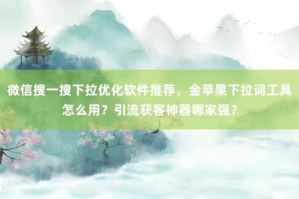 微信搜一搜下拉优化软件推荐，金苹果下拉词工具怎么用？引流获客神器哪家强？