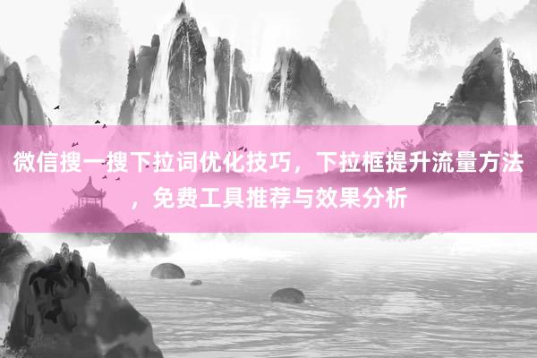 微信搜一搜下拉词优化技巧，下拉框提升流量方法，免费工具推荐与效果分析