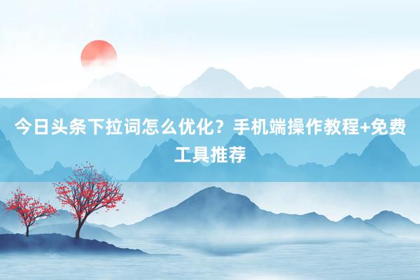 今日头条下拉词怎么优化？手机端操作教程+免费工具推荐