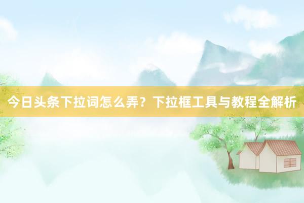 今日头条下拉词怎么弄？下拉框工具与教程全解析
