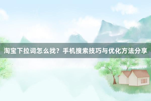 淘宝下拉词怎么找？手机搜索技巧与优化方法分享