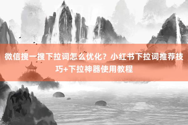 微信搜一搜下拉词怎么优化？小红书下拉词推荐技巧+下拉神器使用教程