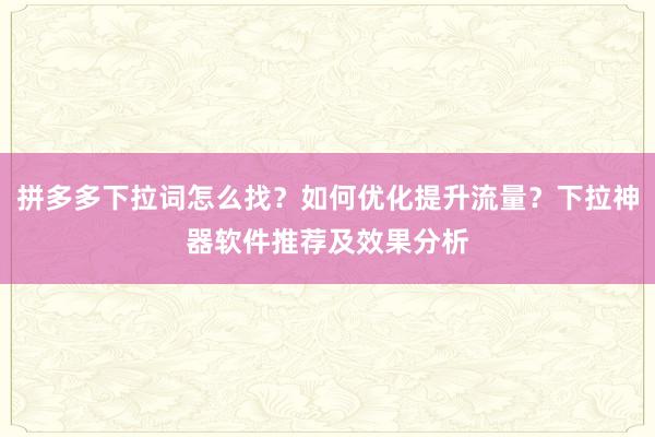 拼多多下拉词怎么找？如何优化提升流量？下拉神器软件推荐及效果分析