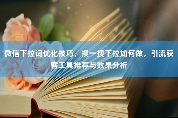 微信下拉词优化技巧，搜一搜下拉如何做，引流获客工具推荐与效果分析
