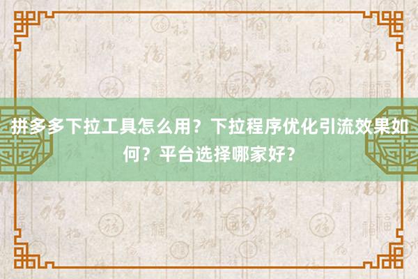 拼多多下拉工具怎么用？下拉程序优化引流效果如何？平台选择哪家好？