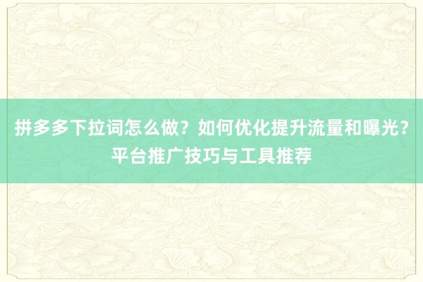 拼多多下拉词怎么做？如何优化提升流量和曝光？平台推广技巧与工具推荐