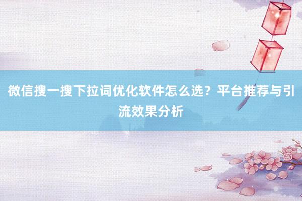 微信搜一搜下拉词优化软件怎么选？平台推荐与引流效果分析