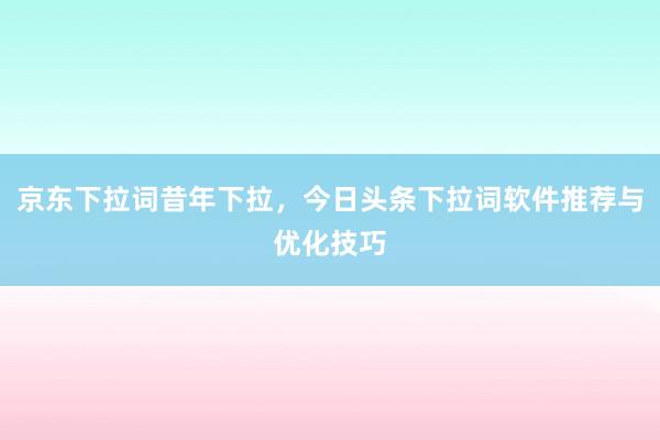 京东下拉词昔年下拉，今日头条下拉词软件推荐与优化技巧