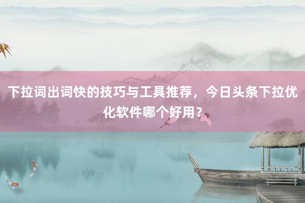 下拉词出词快的技巧与工具推荐，今日头条下拉优化软件哪个好用？