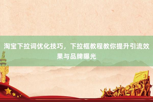淘宝下拉词优化技巧，下拉框教程教你提升引流效果与品牌曝光