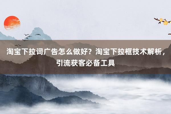 淘宝下拉词广告怎么做好？淘宝下拉框技术解析，引流获客必备工具