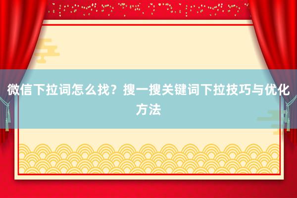 微信下拉词怎么找？搜一搜关键词下拉技巧与优化方法