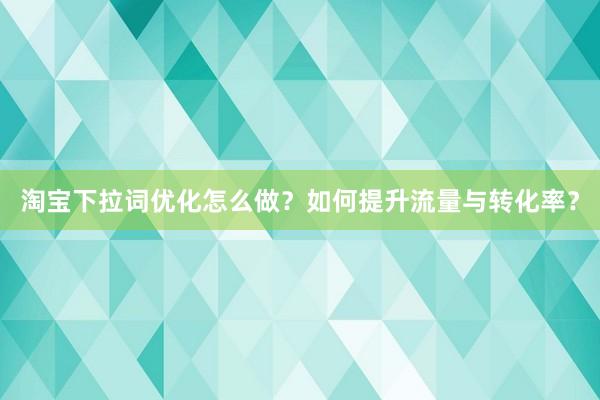淘宝下拉词优化怎么做？如何提升流量与转化率？
