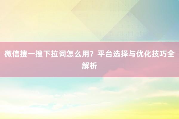 微信搜一搜下拉词怎么用？平台选择与优化技巧全解析