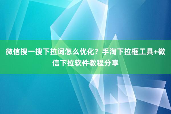 微信搜一搜下拉词怎么优化？手淘下拉框工具+微信下拉软件教程分享