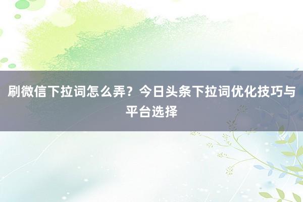 刷微信下拉词怎么弄？今日头条下拉词优化技巧与平台选择