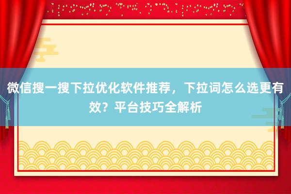 微信搜一搜下拉优化软件推荐，下拉词怎么选更有效？平台技巧全解析
