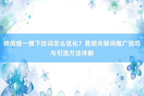 微信搜一搜下拉词怎么优化？昆明关键词推广技巧与引流方法详解