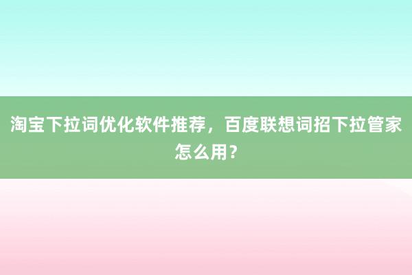 淘宝下拉词优化软件推荐，百度联想词招下拉管家怎么用？
