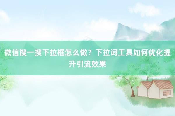 微信搜一搜下拉框怎么做？下拉词工具如何优化提升引流效果